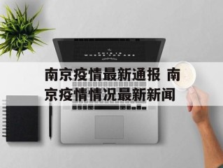 南京疫情最新通报 南京疫情情况最新新闻