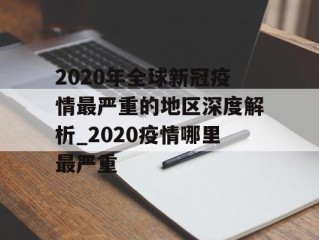 2020年全球新冠疫情最严重的地区深度解析_2020疫情哪里最严重