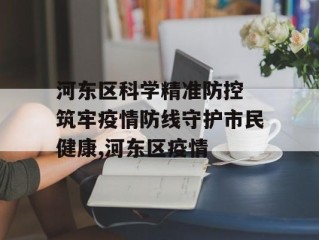 河东区科学精准防控 筑牢疫情防线守护市民健康,河东区疫情