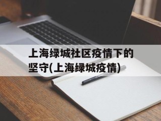 上海绿城社区疫情下的坚守(上海绿城疫情)