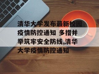 清华大学发布最新校园疫情防控通知 多措并举筑牢安全防线,清华大学疫情防控通知