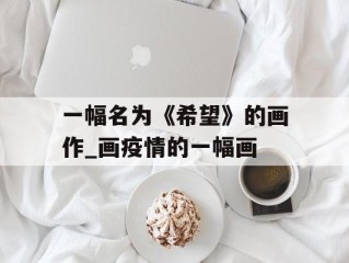 一幅名为《希望》的画作_画疫情的一幅画