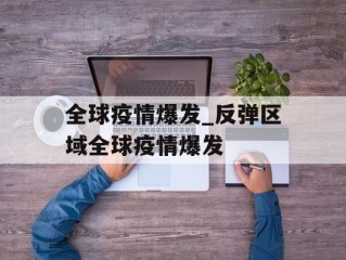 全球疫情爆发_反弹区域全球疫情爆发