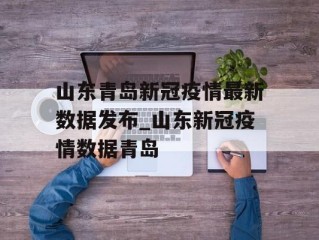 山东青岛新冠疫情最新数据发布_山东新冠疫情数据青岛