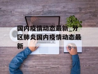 国内疫情动态最新_分区肺炎国内疫情动态最新