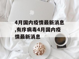 4月国内疫情最新消息,有序病毒4月国内疫情最新消息