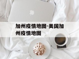 加州疫情地图-美国加州疫情地图