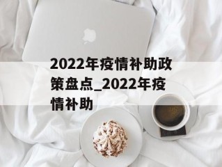 2022年疫情补助政策盘点_2022年疫情补助