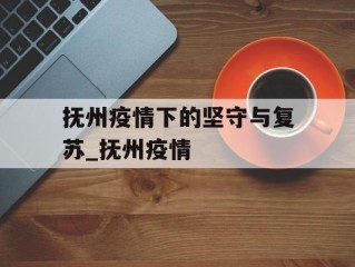 抚州疫情下的坚守与复苏_抚州疫情