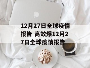 12月27日全球疫情报告 高效爆12月27日全球疫情报告