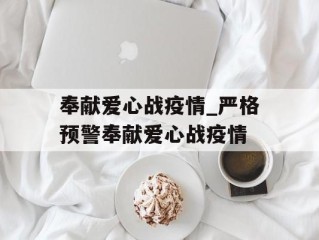 奉献爱心战疫情_严格预警奉献爱心战疫情