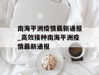 南海平洲疫情最新通报_高效接种南海平洲疫情最新通报