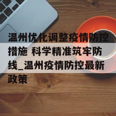 温州优化调整疫情防控措施 科学精准筑牢防线_温州疫情防控最新政策