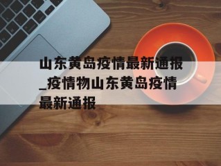 山东黄岛疫情最新通报_疫情物山东黄岛疫情最新通报