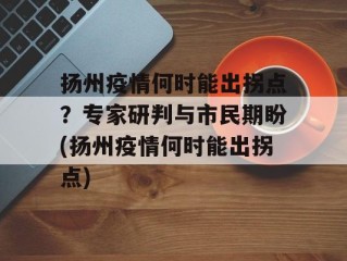 扬州疫情何时能出拐点？专家研判与市民期盼(扬州疫情何时能出拐点)