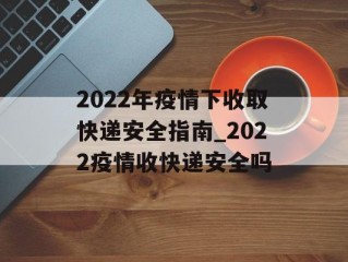 2022年疫情下收取快递安全指南_2022疫情收快递安全吗