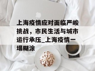 上海疫情应对面临严峻挑战，市民生活与城市运行承压_上海疫情一塌糊涂