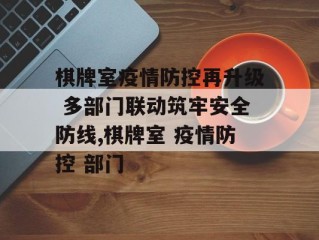 棋牌室疫情防控再升级 多部门联动筑牢安全防线,棋牌室 疫情防控 部门