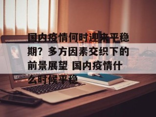 国内疫情何时迎来平稳期？多方因素交织下的前景展望 国内疫情什么时候平稳