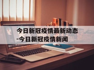 今日新冠疫情最新动态-今日新冠疫情新闻