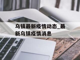 乌镇最新疫情动态_最新乌镇疫情消息