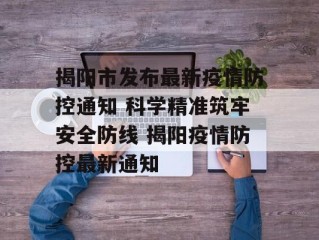 揭阳市发布最新疫情防控通知 科学精准筑牢安全防线 揭阳疫情防控最新通知