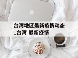 台湾地区最新疫情动态_台湾 最新疫情