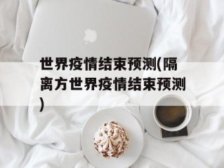 世界疫情结束预测(隔离方世界疫情结束预测)