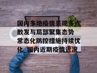 国内多地疫情呈现多点散发与局部聚集态势 常态化防控措施持续优化_国内近期疫情近况