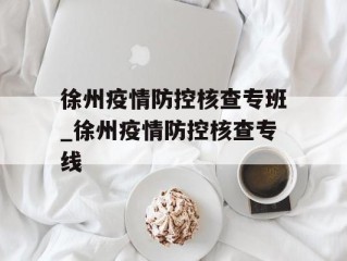 徐州疫情防控核查专班_徐州疫情防控核查专线
