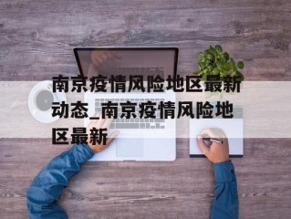 南京疫情风险地区最新动态_南京疫情风险地区最新