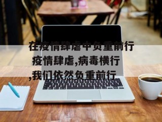 在疫情肆虐中负重前行 疫情肆虐,病毒横行,我们依然负重前行