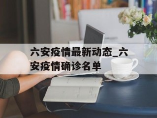 六安疫情最新动态_六安疫情确诊名单