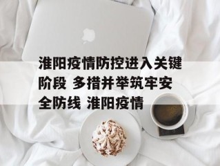 淮阳疫情防控进入关键阶段 多措并举筑牢安全防线 淮阳疫情