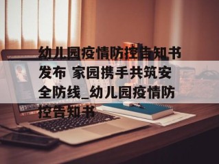 幼儿园疫情防控告知书发布 家园携手共筑安全防线_幼儿园疫情防控告知书