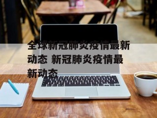 全球新冠肺炎疫情最新动态 新冠肺炎疫情最新动态