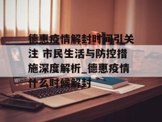 德惠疫情解封时间引关注 市民生活与防控措施深度解析_德惠疫情什么时候解封