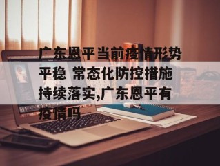 广东恩平当前疫情形势平稳 常态化防控措施持续落实,广东恩平有疫情吗