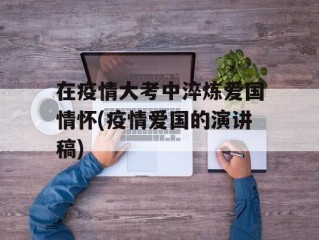 在疫情大考中淬炼爱国情怀(疫情爱国的演讲稿)