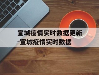 宣城疫情实时数据更新-宣城疫情实时数据