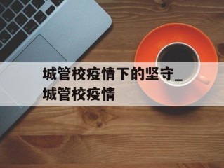 城管校疫情下的坚守_城管校疫情