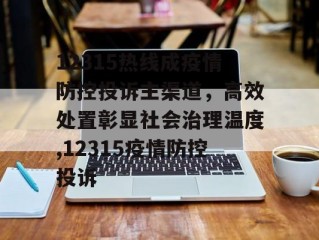 12315热线成疫情防控投诉主渠道，高效处置彰显社会治理温度,12315疫情防控投诉