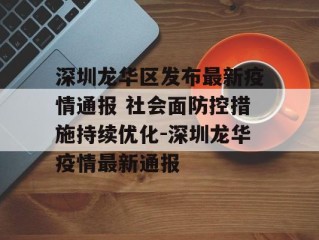 深圳龙华区发布最新疫情通报 社会面防控措施持续优化-深圳龙华疫情最新通报