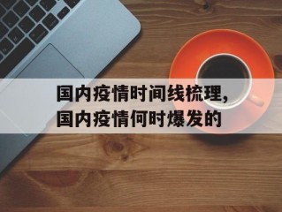 国内疫情时间线梳理,国内疫情何时爆发的