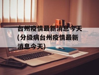 台州疫情最新消息今天(分级病台州疫情最新消息今天)