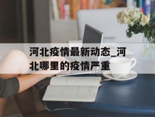 河北疫情最新动态_河北哪里的疫情严重