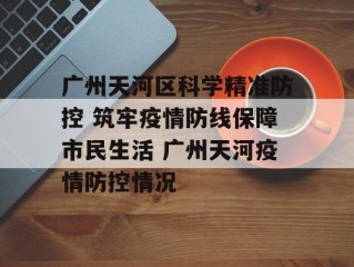 广州天河区科学精准防控 筑牢疫情防线保障市民生活 广州天河疫情防控情况