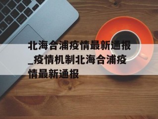 北海合浦疫情最新通报_疫情机制北海合浦疫情最新通报