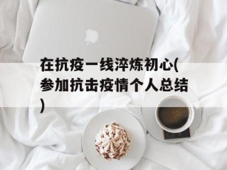 在抗疫一线淬炼初心(参加抗击疫情个人总结)