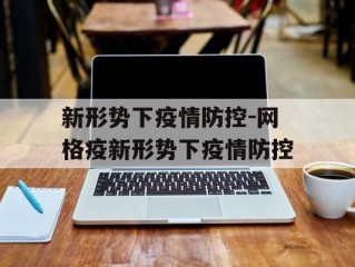 新形势下疫情防控-网格疫新形势下疫情防控